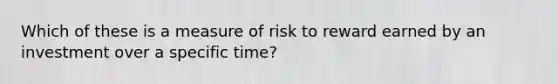 Which of these is a measure of risk to reward earned by an investment over a specific time?