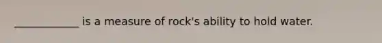 ____________ is a measure of rock's ability to hold water.