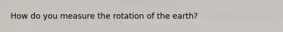 How do you measure the rotation of the earth?