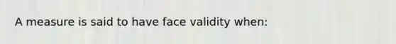 A measure is said to have face validity when: