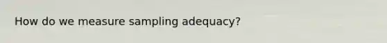 How do we measure sampling adequacy?