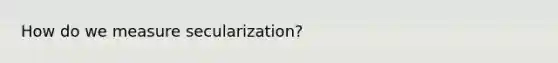 How do we measure secularization?