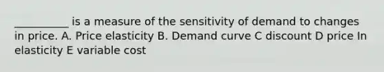 __________ is a measure of the sensitivity of demand to changes in price. A. Price elasticity B. Demand curve C discount D price In elasticity E variable cost