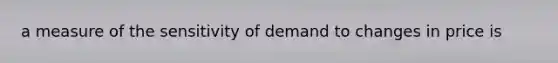 a measure of the sensitivity of demand to changes in price is