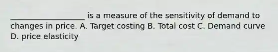 ___________________ is a measure of the sensitivity of demand to changes in price. A. Target costing B. Total cost C. Demand curve D. price elasticity