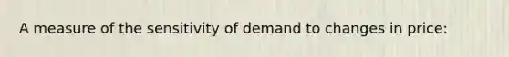 A measure of the sensitivity of demand to changes in price: