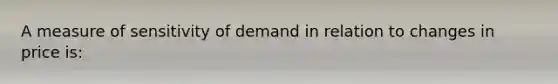 A measure of sensitivity of demand in relation to changes in price is: