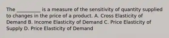 The __________ is a measure of the sensitivity of quantity supplied to changes in the price of a product. A. Cross Elasticity of Demand B. Income Elasticity of Demand C. Price Elasticity of Supply D. Price Elasticity of Demand