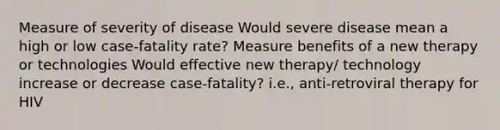 Measure of severity of disease Would severe disease mean a high or low case-fatality rate? Measure benefits of a new therapy or technologies Would effective new therapy/ technology increase or decrease case-fatality? i.e., anti-retroviral therapy for HIV