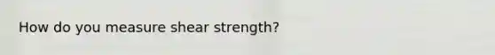 How do you measure shear strength?