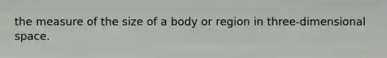 the measure of the size of a body or region in three-dimensional space.