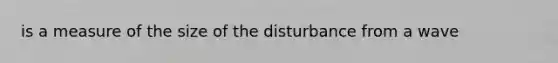 is a measure of the size of the disturbance from a wave