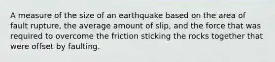 A measure of the size of an earthquake based on the area of fault rupture, the average amount of slip, and the force that was required to overcome the friction sticking the rocks together that were offset by faulting.