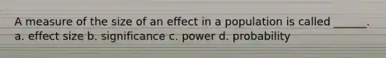 A measure of the size of an effect in a population is called ______. a. effect size b. significance c. power d. probability