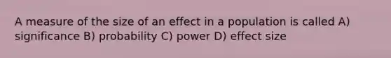 A measure of the size of an effect in a population is called A) significance B) probability C) power D) effect size