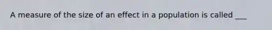 A measure of the size of an effect in a population is called ___