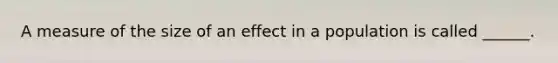 A measure of the size of an effect in a population is called ______.