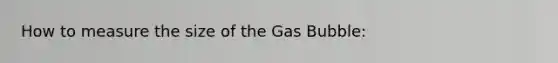 How to measure the size of the Gas Bubble: