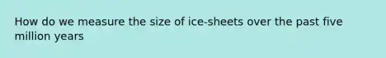 How do we measure the size of ice-sheets over the past five million years