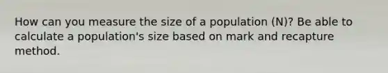 How can you measure the size of a population (N)? Be able to calculate a population's size based on mark and recapture method.