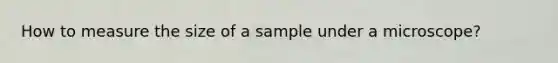 How to measure the size of a sample under a microscope?