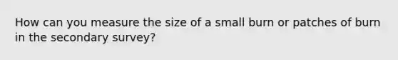 How can you measure the size of a small burn or patches of burn in the secondary survey?