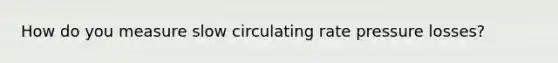 How do you measure slow circulating rate pressure losses?