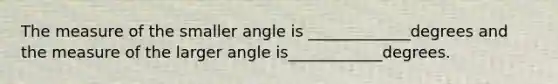 The measure of the smaller angle is _____________degrees and the measure of the larger angle is____________degrees.