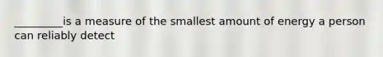 _________is a measure of the smallest amount of energy a person can reliably detect