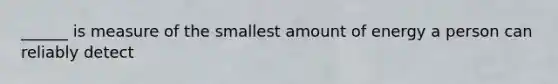 ______ is measure of the smallest amount of energy a person can reliably detect