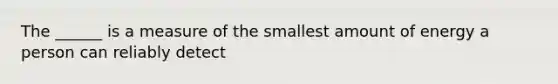 The ______ is a measure of the smallest amount of energy a person can reliably detect