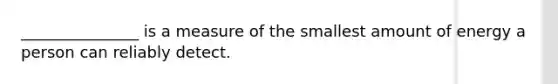 _______________ is a measure of the smallest amount of energy a person can reliably detect.