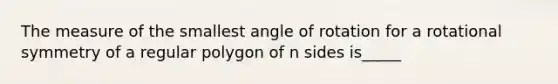 The measure of the smallest angle of rotation for a rotational symmetry of a regular polygon of n sides is_____