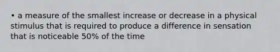 • a measure of the smallest increase or decrease in a physical stimulus that is required to produce a difference in sensation that is noticeable 50% of the time