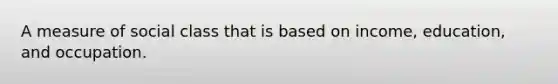 A measure of social class that is based on income, education, and occupation.