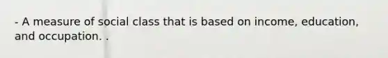 - A measure of social class that is based on income, education, and occupation. .