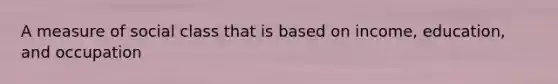 A measure of social class that is based on income, education, and occupation