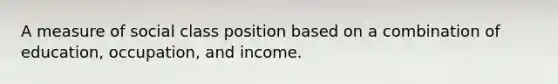 A measure of social class position based on a combination of education, occupation, and income.