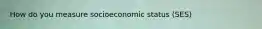 How do you measure socioeconomic status (SES)