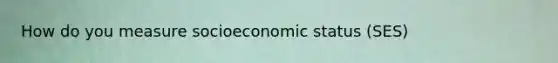 How do you measure socioeconomic status (SES)