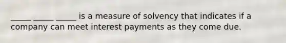 _____ _____ _____ is a measure of solvency that indicates if a company can meet interest payments as they come due.