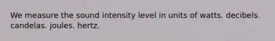 We measure the sound intensity level in units of watts. decibels. candelas. joules. hertz.