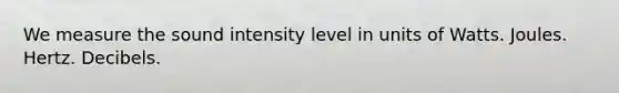 We measure the sound intensity level in units of Watts. Joules. Hertz. Decibels.