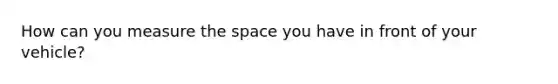 How can you measure the space you have in front of your vehicle?