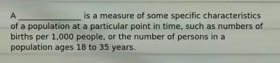 A ________________ is a measure of some specific characteristics of a population at a particular point in time, such as numbers of births per 1,000 people, or the number of persons in a population ages 18 to 35 years.