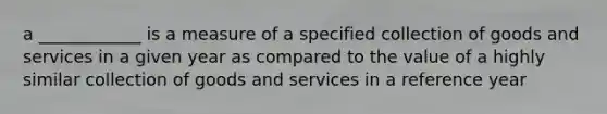 a ____________ is a measure of a specified collection of goods and services in a given year as compared to the value of a highly similar collection of goods and services in a reference year