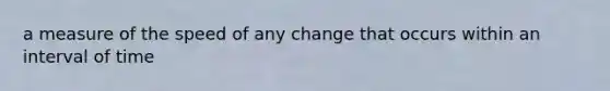 a measure of the speed of any change that occurs within an interval of time