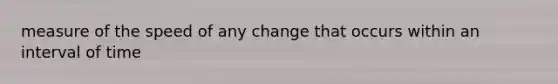 measure of the speed of any change that occurs within an interval of time