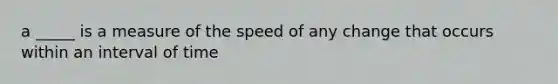 a _____ is a measure of the speed of any change that occurs within an interval of time