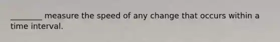 ________ measure the speed of any change that occurs within a <a href='https://www.questionai.com/knowledge/kistlM8mUs-time-interval' class='anchor-knowledge'>time interval</a>.